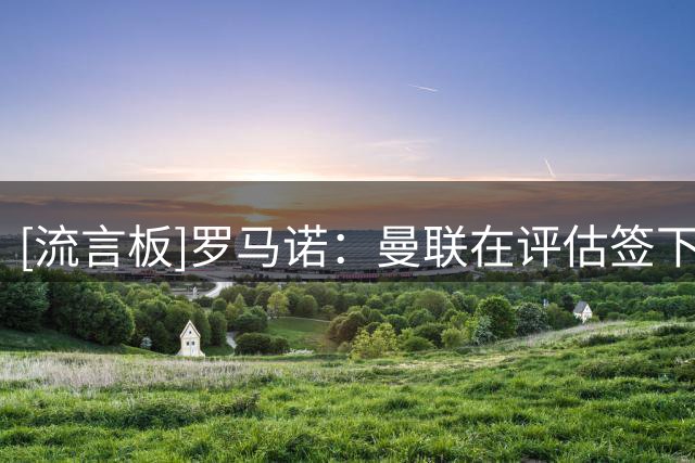 [流言板]罗马诺：曼联在评估签下第3位中场可能，若有合适机会将行动